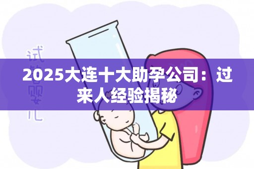 2025大连十大助孕公司：过来人经验揭秘