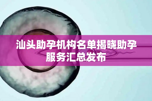 汕头助孕机构名单揭晓助孕服务汇总发布