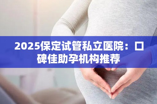 2025保定试管私立医院：口碑佳助孕机构推荐