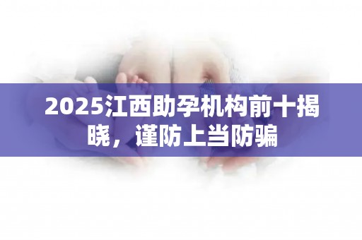 2025江西助孕机构前十揭晓，谨防上当防骗