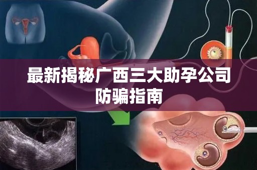 最新揭秘广西三大助孕公司防骗指南