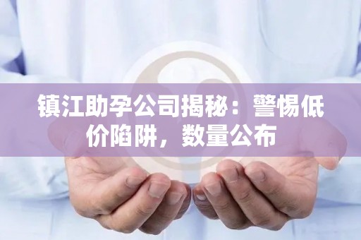 镇江助孕公司揭秘：警惕低价陷阱，数量公布