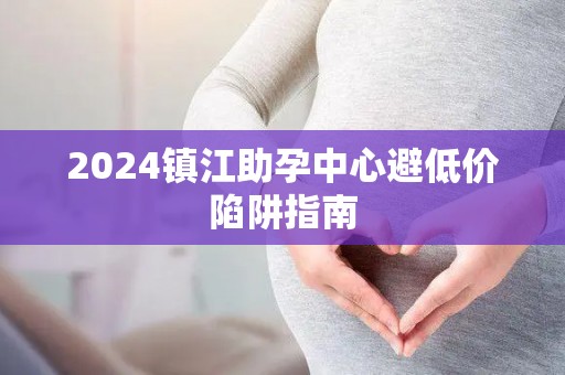 2024镇江助孕中心避低价陷阱指南