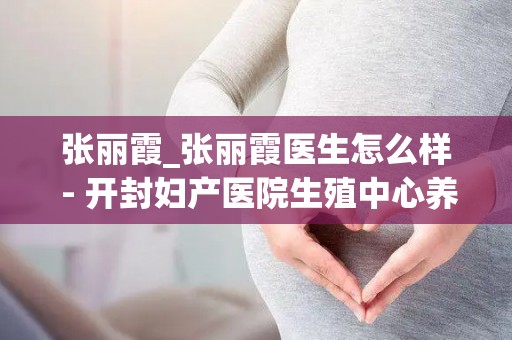 张丽霞_张丽霞医生怎么样 - 开封妇产医院生殖中心养囊哪个专家好_试管百科