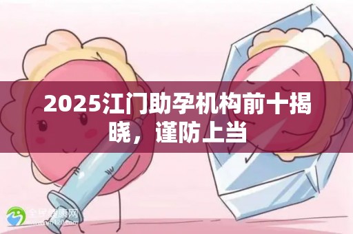 2025江门助孕机构前十揭晓，谨防上当