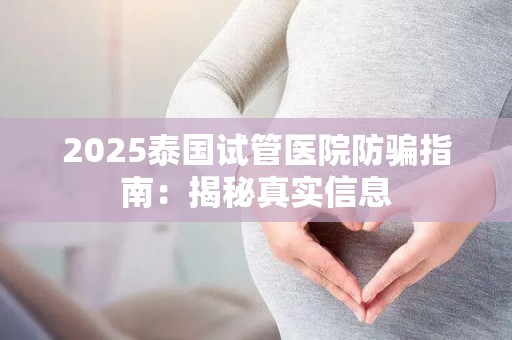2025泰国试管医院防骗指南：揭秘真实信息