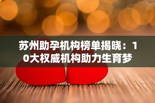 苏州助孕机构榜单揭晓：10大权威机构助力生育梦