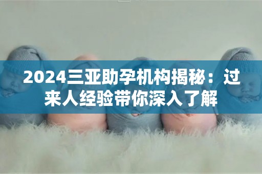 2024三亚助孕机构揭秘：过来人经验带你深入了解