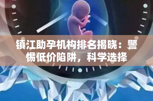 镇江助孕机构排名揭晓：警惕低价陷阱，科学选择