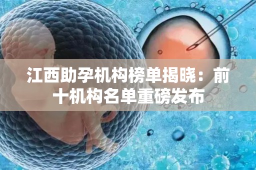 江西助孕机构榜单揭晓：前十机构名单重磅发布