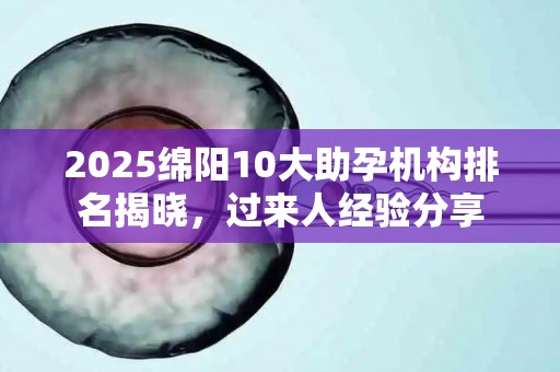 2025绵阳10大助孕机构排名揭晓，过来人经验分享
