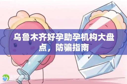 乌鲁木齐好孕助孕机构大盘点，防骗指南