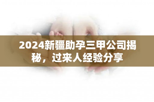 2024新疆助孕三甲公司揭秘，过来人经验分享