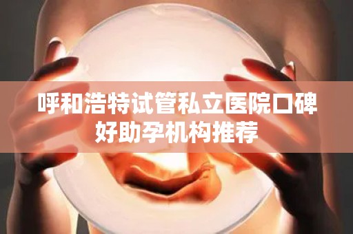 呼和浩特试管私立医院口碑好助孕机构推荐