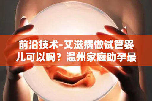 前沿技术-艾滋病做试管婴儿可以吗？温州家庭助孕最新方案!