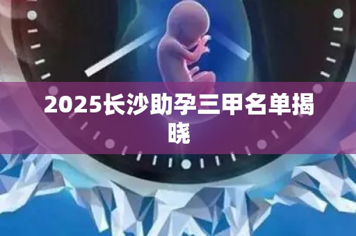 2025长沙助孕三甲名单揭晓