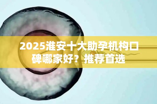 2025淮安十大助孕机构口碑哪家好？推荐首选
