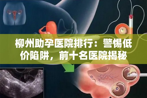 柳州助孕医院排行：警惕低价陷阱，前十名医院揭秘