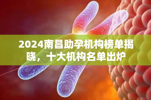 2024南昌助孕机构榜单揭晓，十大机构名单出炉