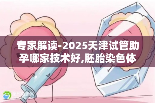 专家解读-2025天津试管助孕哪家技术好,胚胎染色体异常怎么办？
