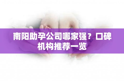 南阳助孕公司哪家强？口碑机构推荐一览