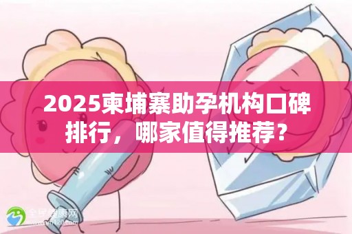 2025柬埔寨助孕机构口碑排行，哪家值得推荐？