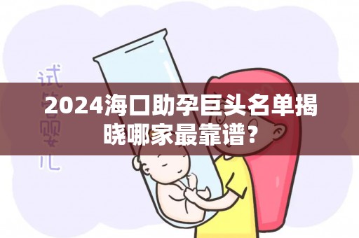 2024海口助孕巨头名单揭晓哪家最靠谱？