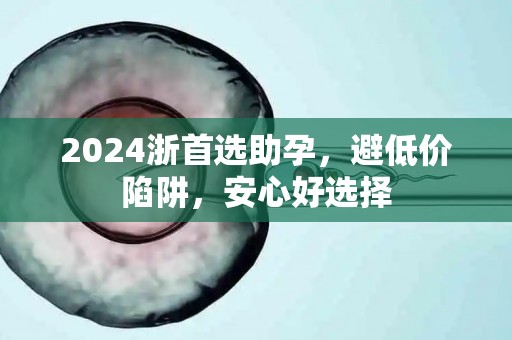 2024浙首选助孕，避低价陷阱，安心好选择