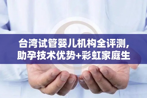 台湾试管婴儿机构全评测,助孕技术优势+彩虹家庭生育指南!
