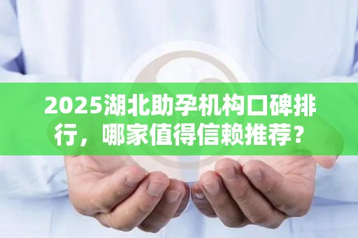 2025湖北助孕机构口碑排行，哪家值得信赖推荐？