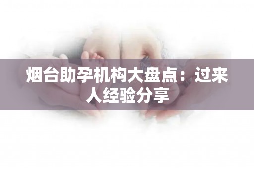 烟台助孕机构大盘点：过来人经验分享