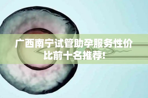 广西南宁试管助孕服务性价比前十名推荐!