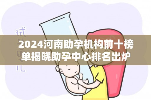 2024河南助孕机构前十榜单揭晓助孕中心排名出炉