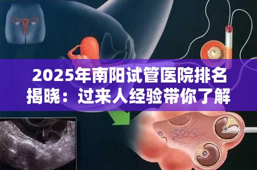 2025年南阳试管医院排名揭晓：过来人经验带你了解最新榜单