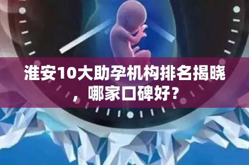 淮安10大助孕机构排名揭晓，哪家口碑好？
