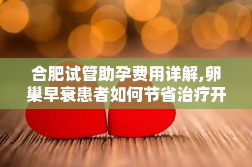 合肥试管助孕费用详解,卵巢早衰患者如何节省治疗开支？