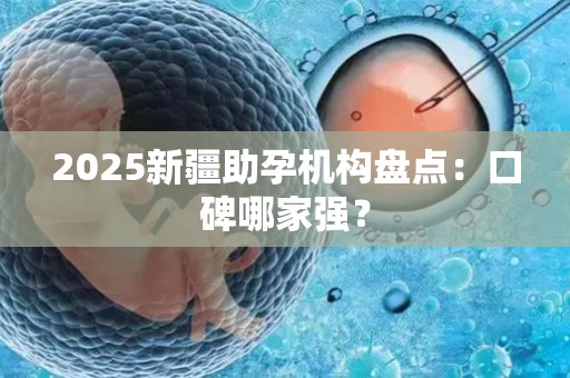 2025新疆助孕机构盘点：口碑哪家强？