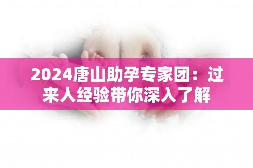 2024唐山助孕专家团：过来人经验带你深入了解