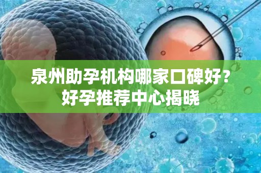 泉州助孕机构哪家口碑好？好孕推荐中心揭晓