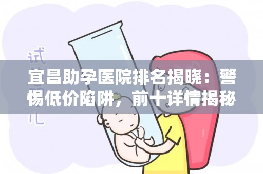 宜昌助孕医院排名揭晓：警惕低价陷阱，前十详情揭秘
