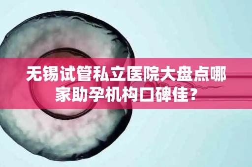 无锡试管私立医院大盘点哪家助孕机构口碑佳？