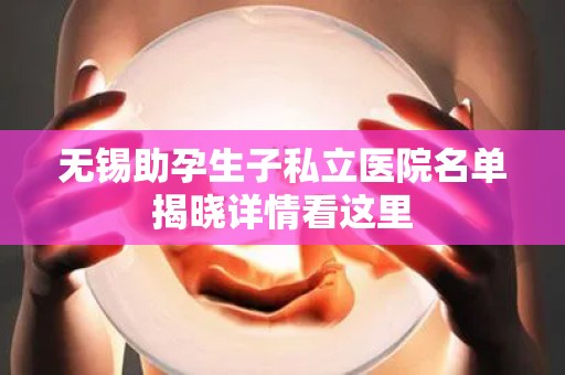 无锡助孕生子私立医院名单揭晓详情看这里