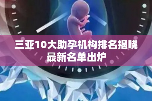 三亚10大助孕机构排名揭晓最新名单出炉