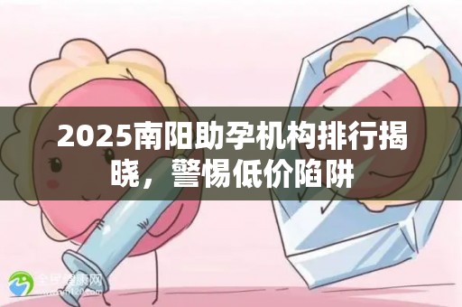 2025南阳助孕机构排行揭晓，警惕低价陷阱