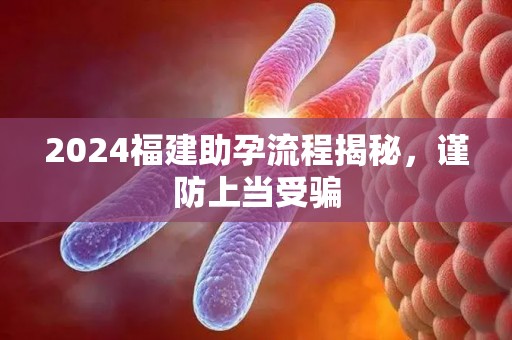 2024福建助孕流程揭秘，谨防上当受骗