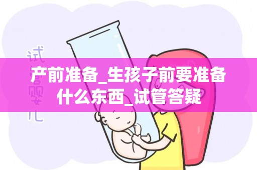 产前准备_生孩子前要准备什么东西_试管答疑