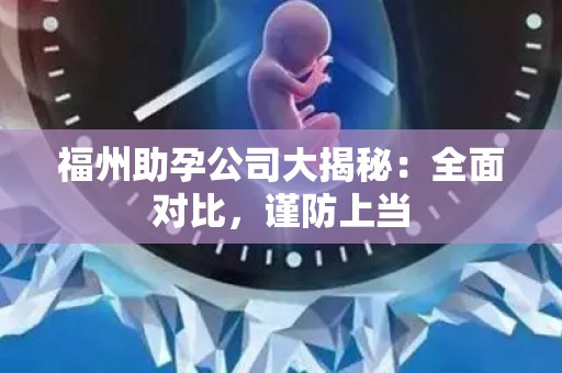 福州助孕公司大揭秘：全面对比，谨防上当