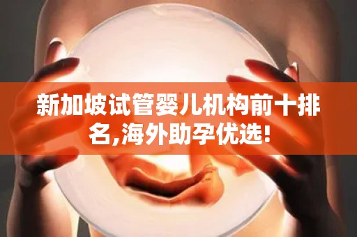 新加坡试管婴儿机构前十排名,海外助孕优选!