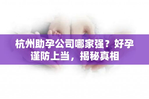 杭州助孕公司哪家强？好孕谨防上当，揭秘真相