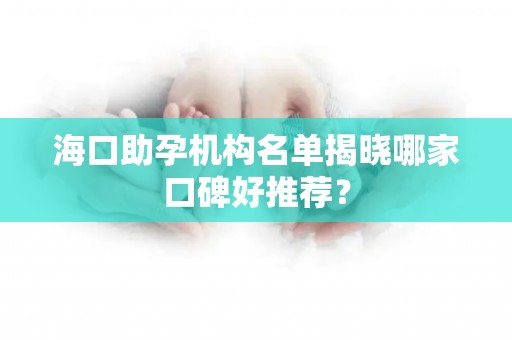 海口助孕机构名单揭晓哪家口碑好推荐？
